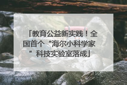 教育公益新实践！全国首个“海尔小科学家”科技实验室落成