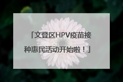 文登区HPV疫苗接种惠民活动开始啦！