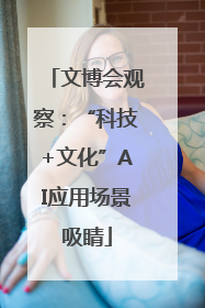 文博会观察：“科技+文化”AI应用场景吸睛
