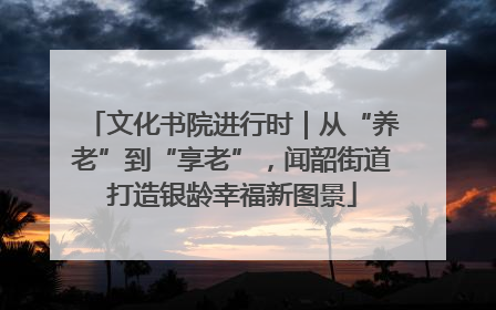 文化书院进行时｜从“养老”到“享老”，闻韶街道打造银龄幸福新图景