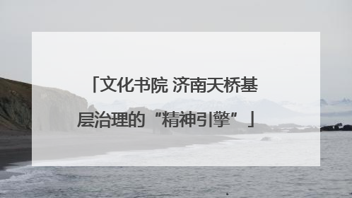 文化书院 济南天桥基层治理的“精神引擎”