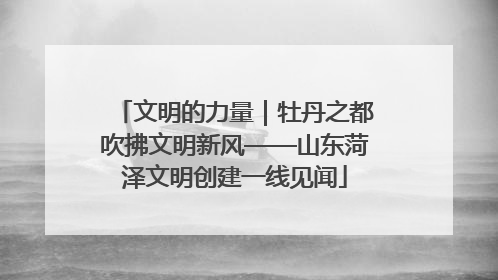 文明的力量｜牡丹之都吹拂文明新风——山东菏泽文明创建一线见闻