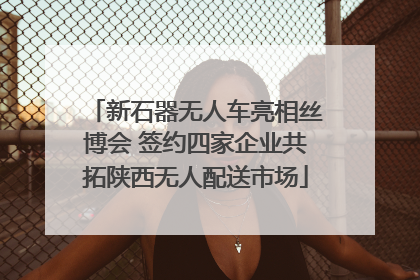 新石器无人车亮相丝博会 签约四家企业共拓陕西无人配送市场