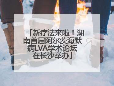 新疗法来啦！湖南首届阿尔茨海默病LVA学术论坛在长沙举办