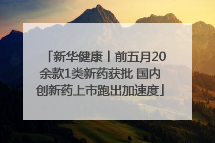 新华健康丨前五月20余款1类新药获批 国内创新药上市跑出加速度