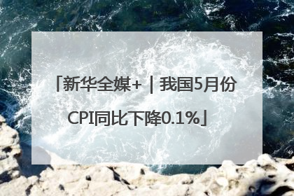 新华全媒+｜我国5月份CPI同比下降0.1%