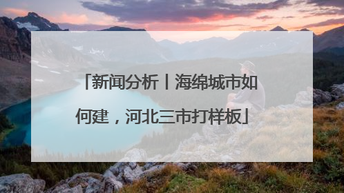 新闻分析丨海绵城市如何建，河北三市打样板
