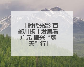 时代光影 百部川扬丨发展看广元 振兴“朝天”行