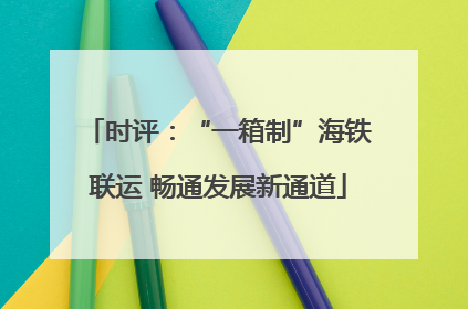 时评：“一箱制”海铁联运 畅通发展新通道