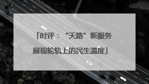 时评：“天路”新服务展现轮轨上的民生温度
