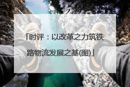 时评：以改革之力筑铁路物流发展之基(图)