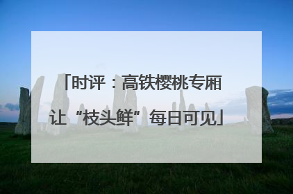 时评：高铁樱桃专厢 让“枝头鲜”每日可见