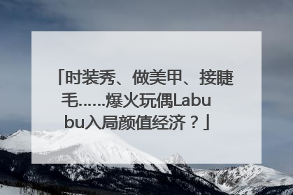 时装秀、做美甲、接睫毛……爆火玩偶Labubu入局颜值经济？