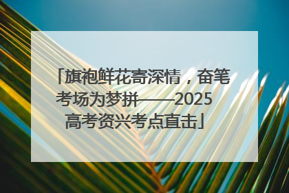 旗袍鲜花寄深情，奋笔考场为梦拼——2025高考资兴考点直击