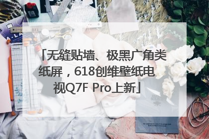 无缝贴墙、极黑广角类纸屏，618创维壁纸电视Q7F Pro上新
