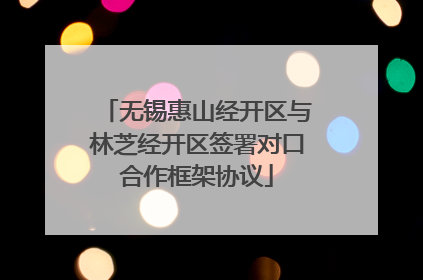 无锡惠山经开区与林芝经开区签署对口合作框架协议