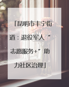 昆明市丰宁街道：退役军人“志愿服务+”助力社区治理
