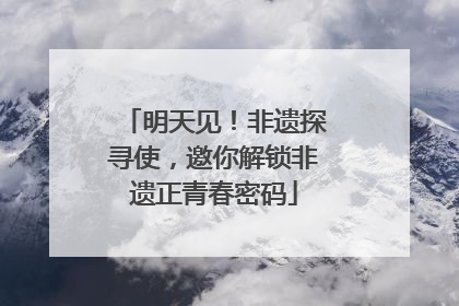 明天见！非遗探寻使，邀你解锁非遗正青春密码