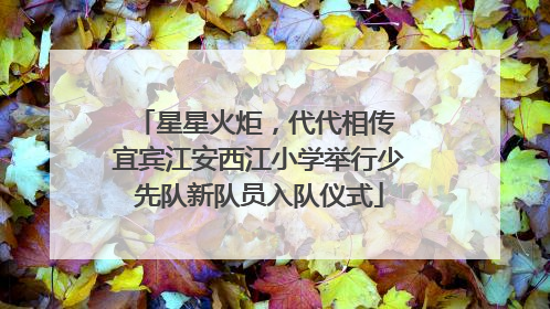 星星火炬，代代相传 宜宾江安西江小学举行少先队新队员入队仪式
