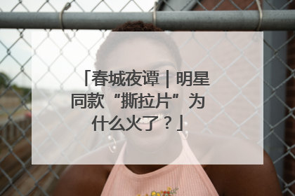 春城夜谭｜明星同款“撕拉片”为什么火了？