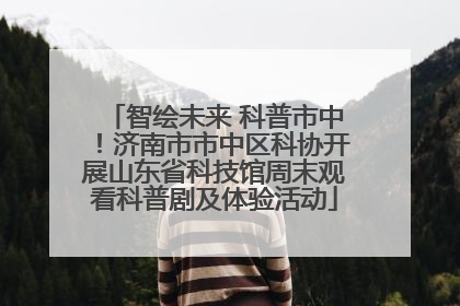 智绘未来 科普市中！济南市市中区科协开展山东省科技馆周末观看科普剧及体验活动