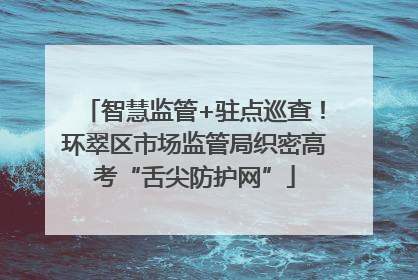 智慧监管+驻点巡查！环翠区市场监管局织密高考“舌尖防护网”