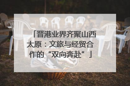 晋港业界齐聚山西太原：文旅与经贸合作的“双向奔赴”