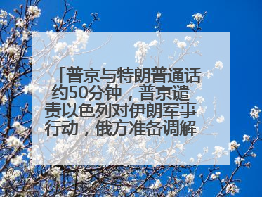 普京与特朗普通话约50分钟，普京谴责以色列对伊朗军事行动，俄方准备调解以伊冲突