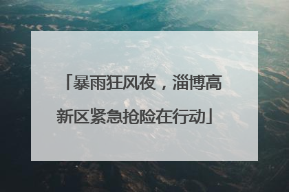 暴雨狂风夜，淄博高新区紧急抢险在行动