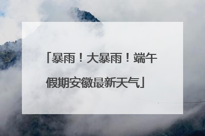 暴雨！大暴雨！端午假期安徽最新天气