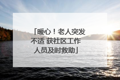 暖心！老人突发不适 获社区工作人员及时救助