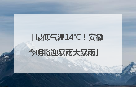 最低气温14℃！安徽今明将迎暴雨大暴雨