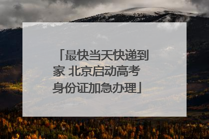 最快当天快递到家 北京启动高考身份证加急办理