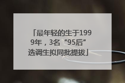 最年轻的生于1999年，3名“95后”选调生拟同批提拔
