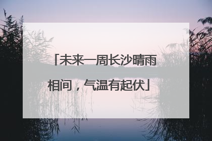 未来一周长沙晴雨相间，气温有起伏