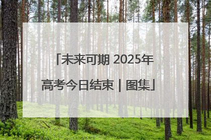 未来可期 2025年高考今日结束｜图集