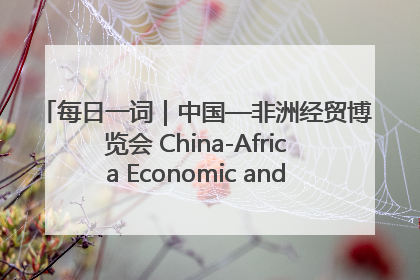 每日一词｜中国—非洲经贸博览会 China-Africa Economic and Trade Expo