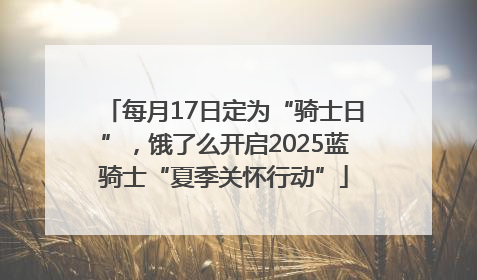 每月17日定为“骑士日”，饿了么开启2025蓝骑士“夏季关怀行动”