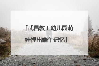 武昌教工幼儿园萌娃捏出端午记忆