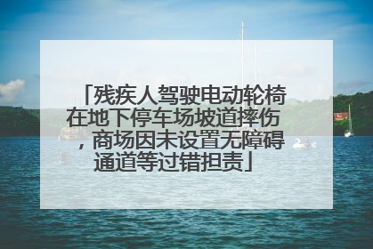 残疾人驾驶电动轮椅在地下停车场坡道摔伤，商场因未设置无障碍通道等过错担责