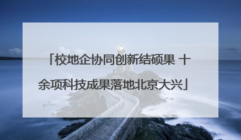 校地企协同创新结硕果 十余项科技成果落地北京大兴