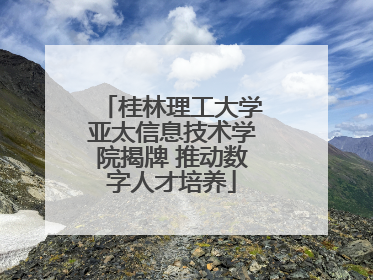 桂林理工大学亚太信息技术学院揭牌 推动数字人才培养