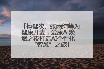 檀健次、张雨绮等为健康开麦，爱康AI焕燃之夜打造AI个性化“智愈”之旅