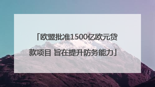 欧盟批准1500亿欧元贷款项目 旨在提升防务能力