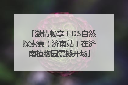 激情畅享！DS自然探索赛（济南站）在济南植物园震撼开场