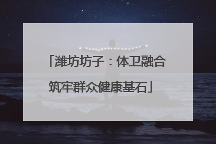 潍坊坊子：体卫融合筑牢群众健康基石