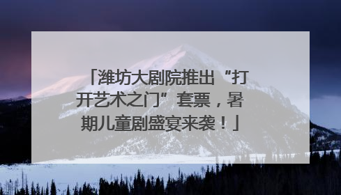 潍坊大剧院推出“打开艺术之门”套票，暑期儿童剧盛宴来袭！