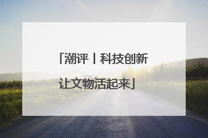 潮评丨科技创新让文物活起来
