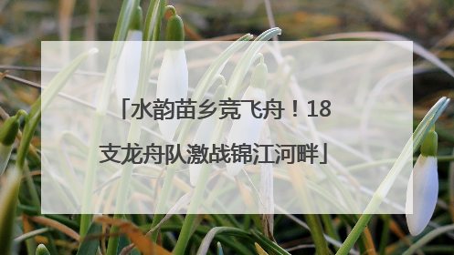 水韵苗乡竞飞舟！18支龙舟队激战锦江河畔