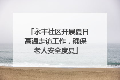 永丰社区开展夏日高温走访工作，确保老人安全度夏
